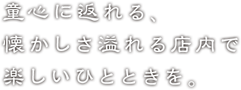 童心に返れる、懐かしさ溢れる店内で楽しいひと時を。